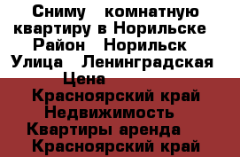 Сниму 2/комнатную квартиру в Норильске › Район ­ Норильск › Улица ­ Ленинградская › Цена ­ 18 000 - Красноярский край Недвижимость » Квартиры аренда   . Красноярский край